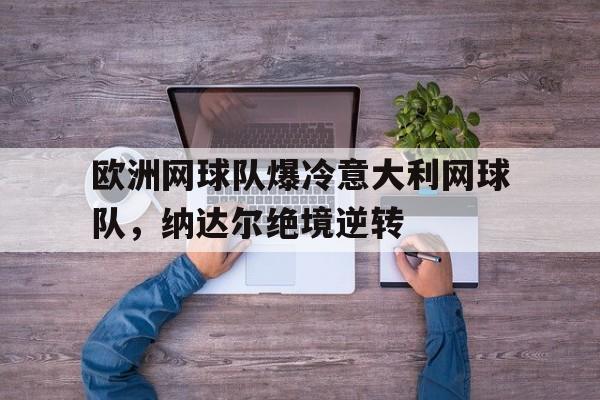 九游体育官方入口-欧洲网球队爆冷意大利网球队，纳达尔绝境逆转