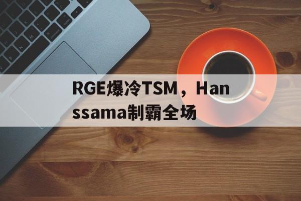 九游APP-RGE爆冷TSM，Hanssama制霸全场的简单介绍